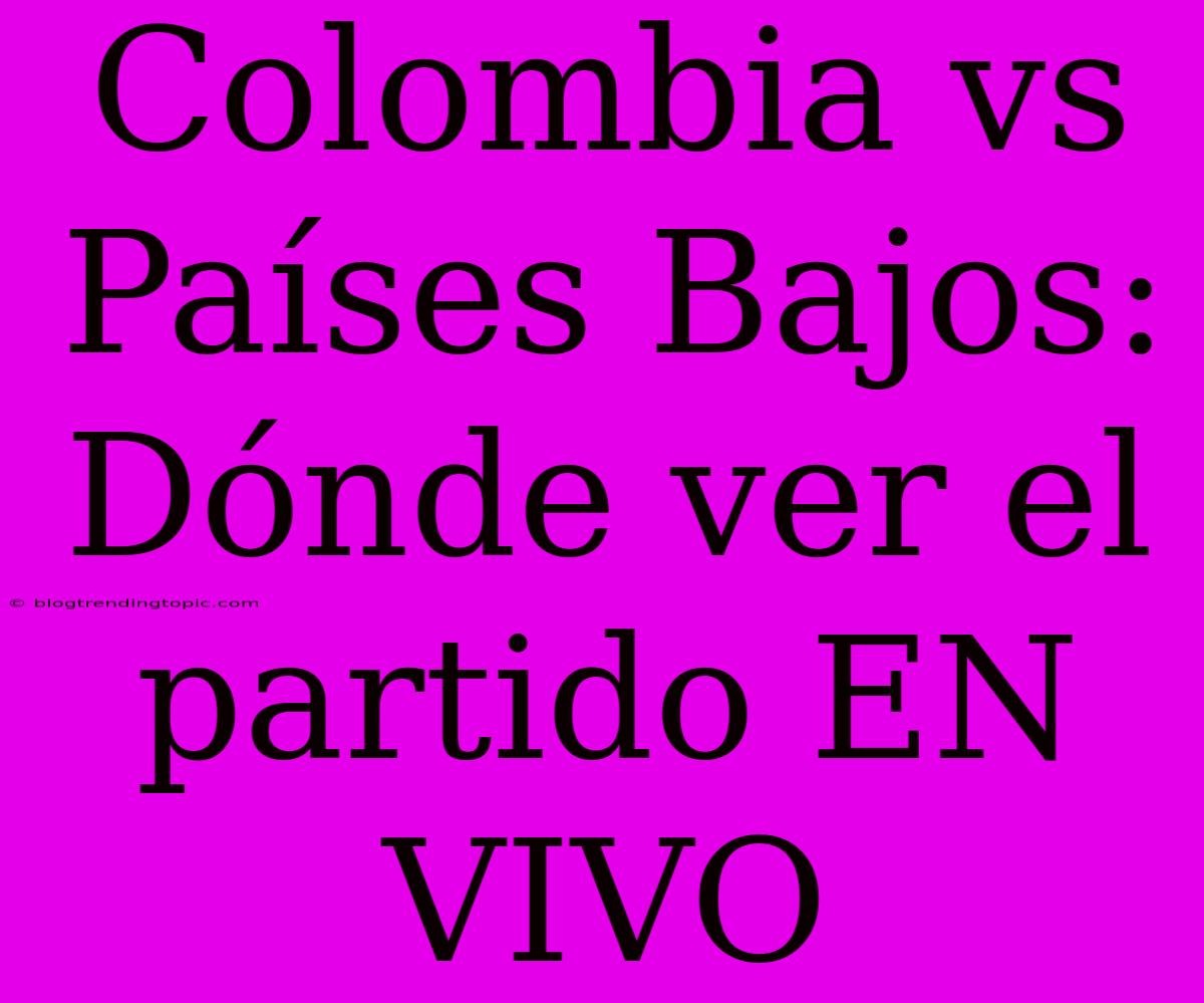 Colombia Vs Países Bajos: Dónde Ver El Partido EN VIVO