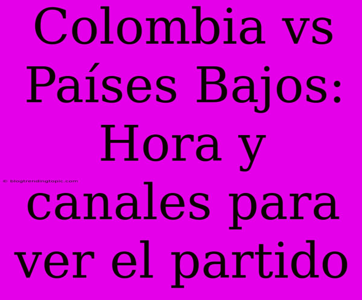 Colombia Vs Países Bajos: Hora Y Canales Para Ver El Partido