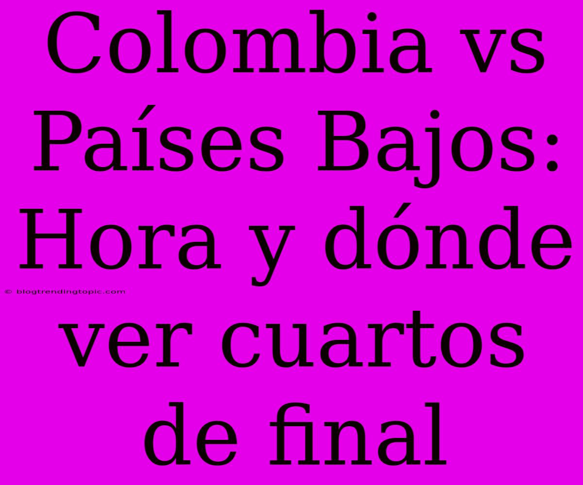 Colombia Vs Países Bajos: Hora Y Dónde Ver Cuartos De Final