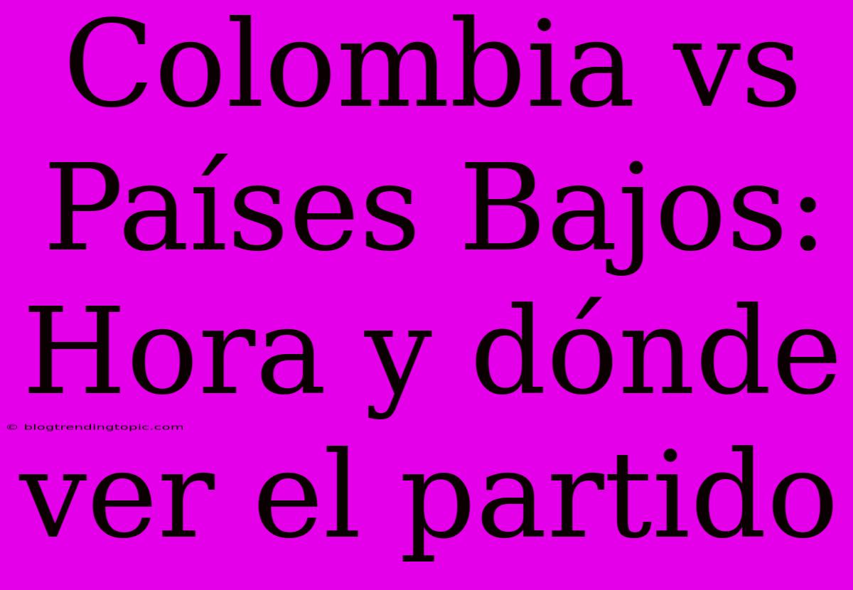 Colombia Vs Países Bajos: Hora Y Dónde Ver El Partido