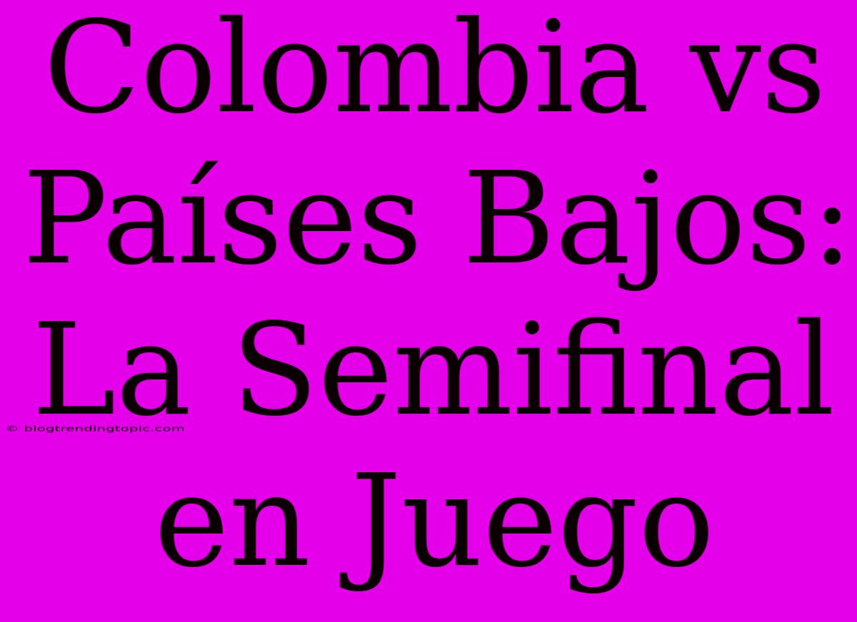 Colombia Vs Países Bajos: La Semifinal En Juego