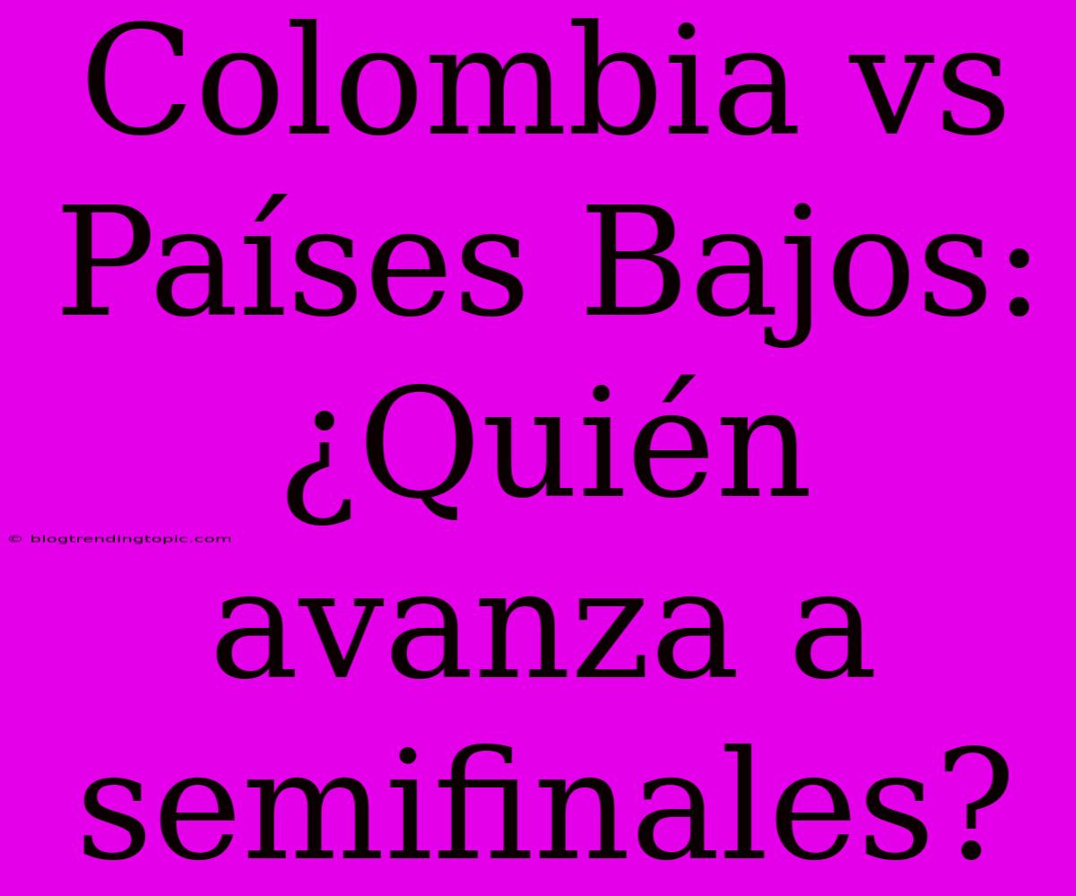 Colombia Vs Países Bajos: ¿Quién Avanza A Semifinales?