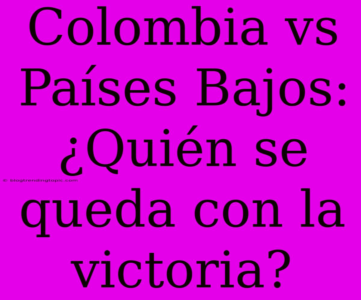 Colombia Vs Países Bajos: ¿Quién Se Queda Con La Victoria?