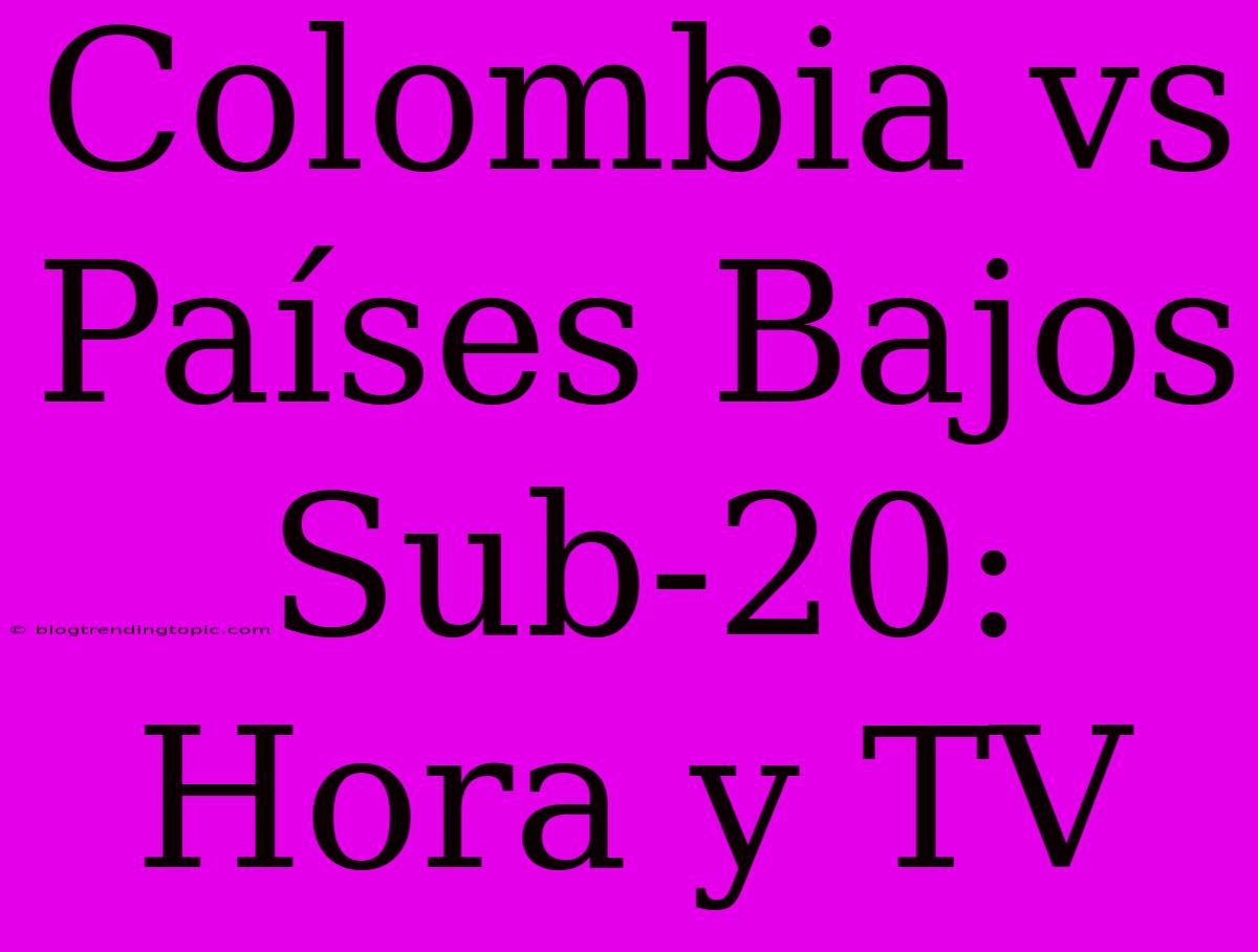 Colombia Vs Países Bajos Sub-20: Hora Y TV