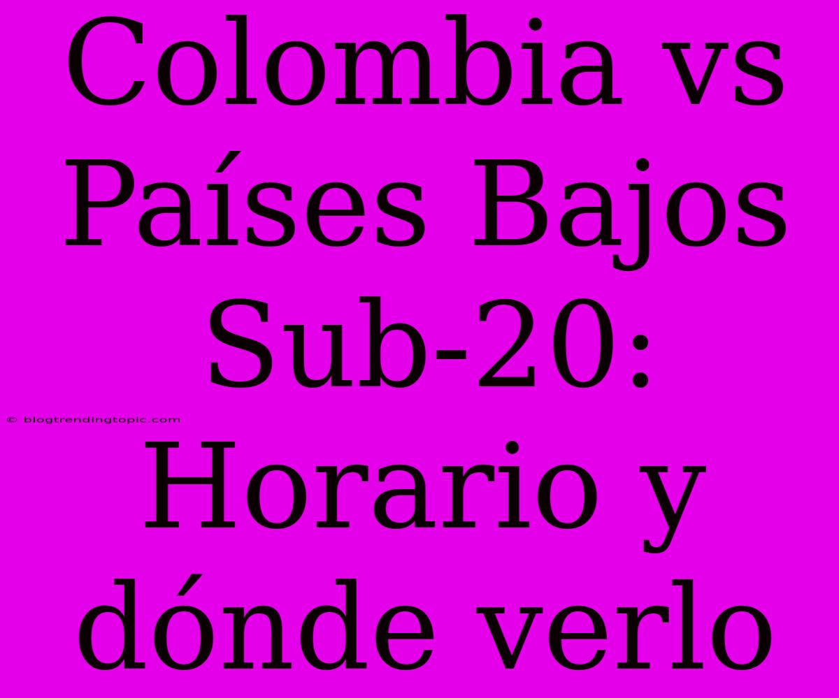 Colombia Vs Países Bajos Sub-20: Horario Y Dónde Verlo