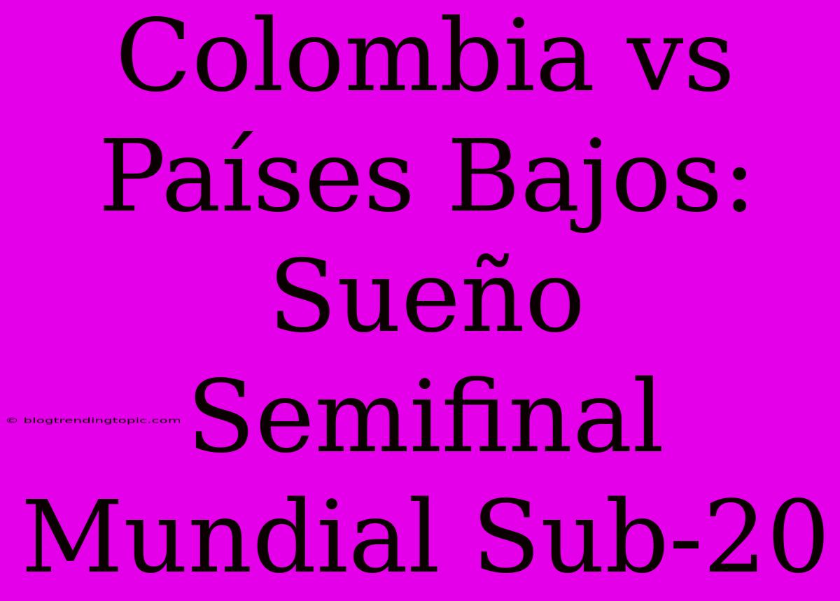 Colombia Vs Países Bajos: Sueño Semifinal Mundial Sub-20