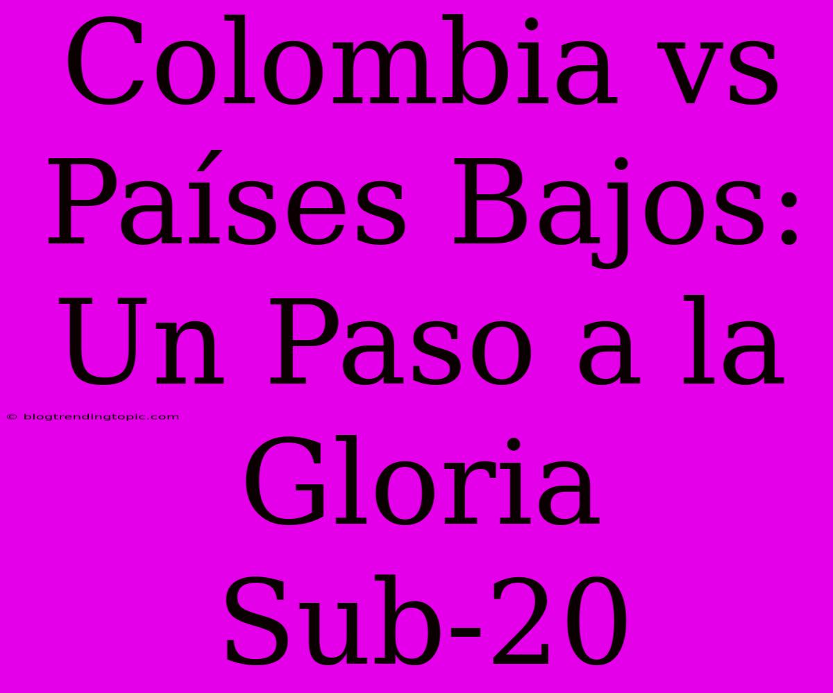 Colombia Vs Países Bajos: Un Paso A La Gloria Sub-20