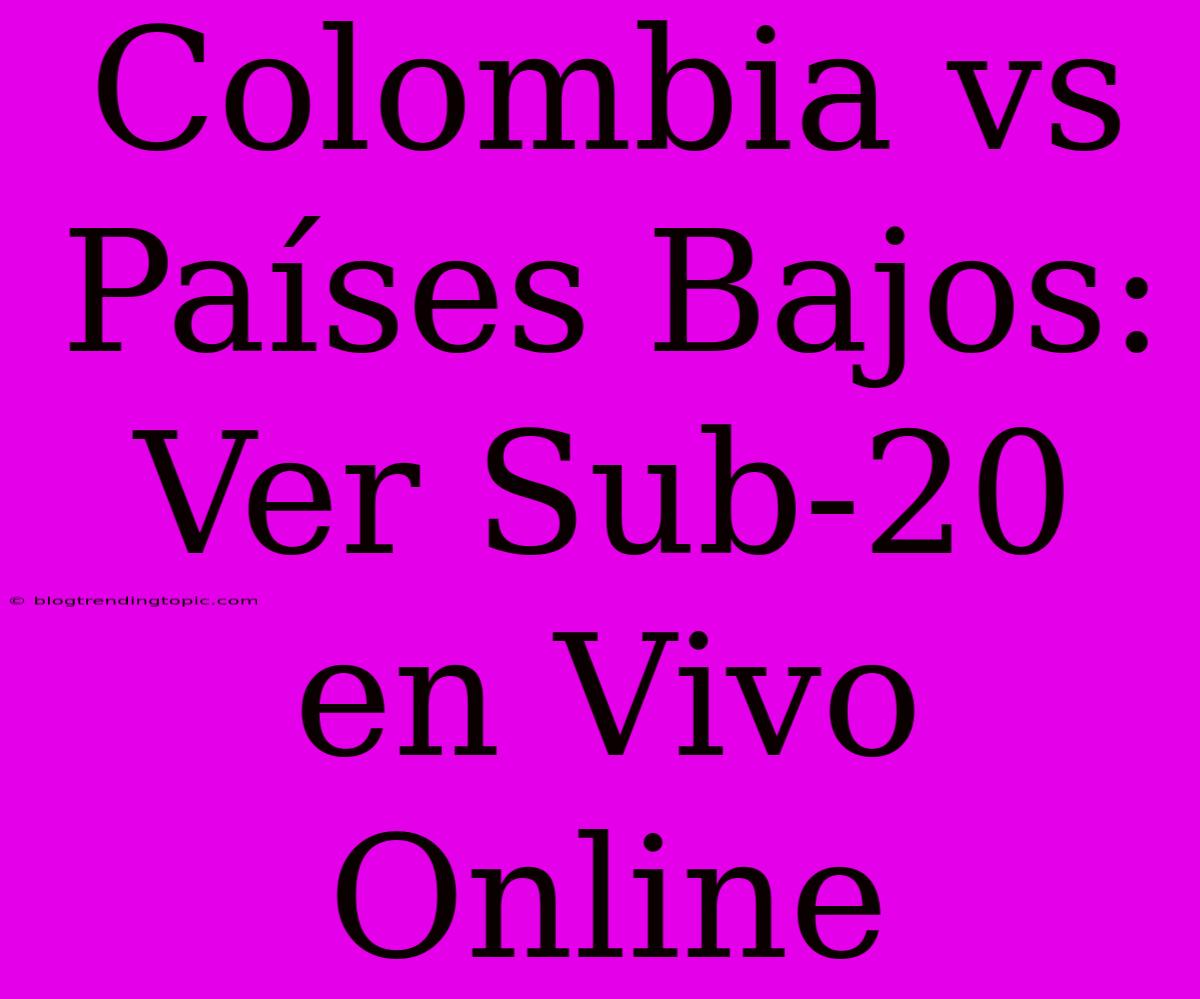 Colombia Vs Países Bajos: Ver Sub-20 En Vivo Online