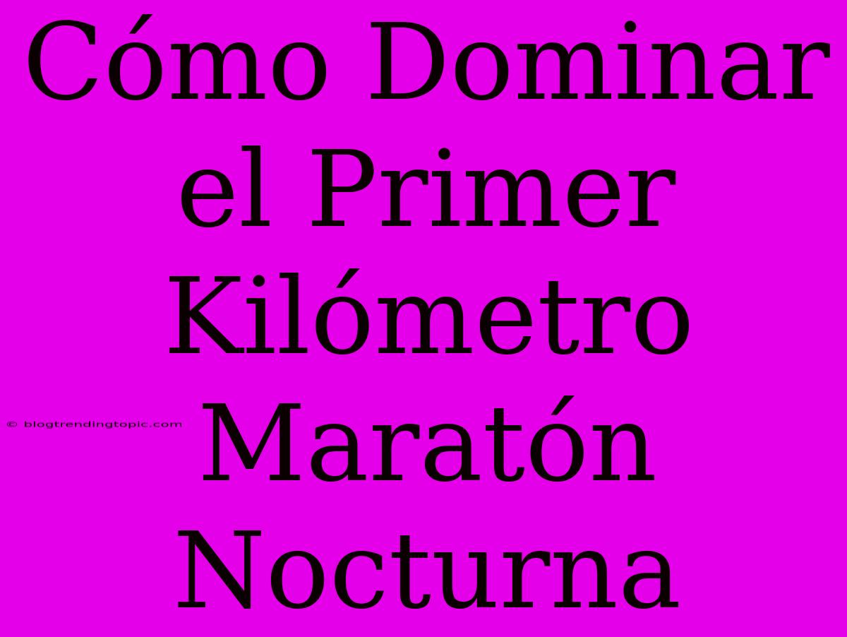 Cómo Dominar El Primer Kilómetro Maratón Nocturna