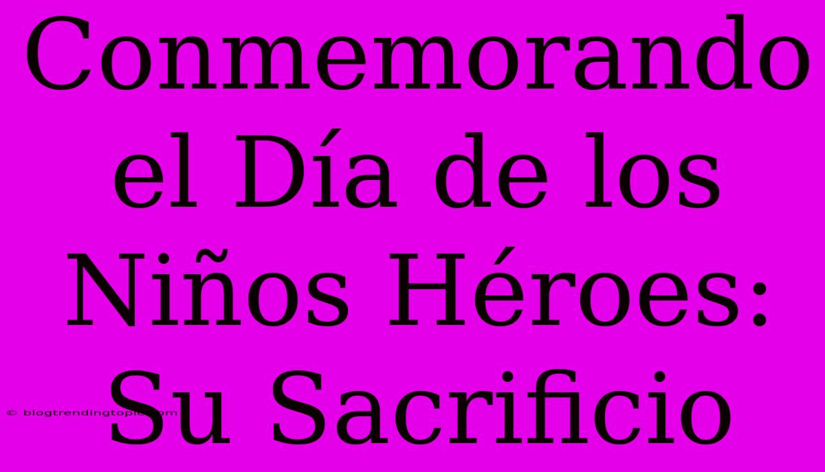 Conmemorando El Día De Los Niños Héroes: Su Sacrificio