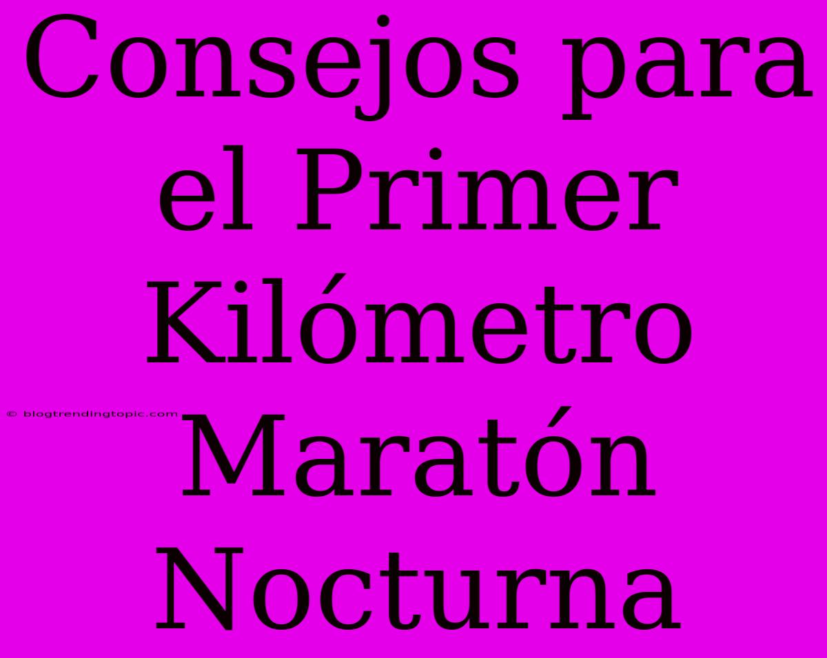 Consejos Para El Primer Kilómetro Maratón Nocturna