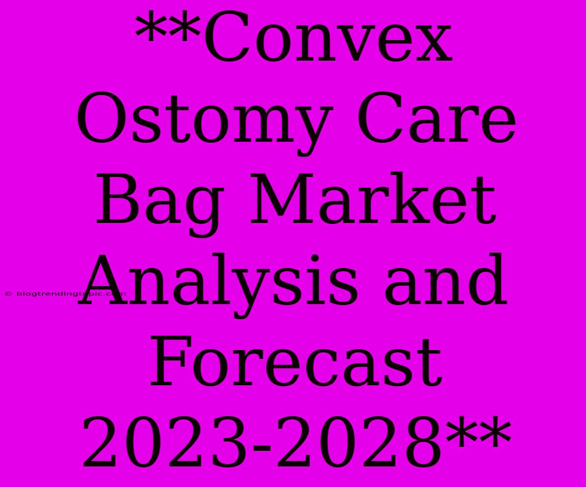 **Convex Ostomy Care Bag Market Analysis And Forecast 2023-2028**