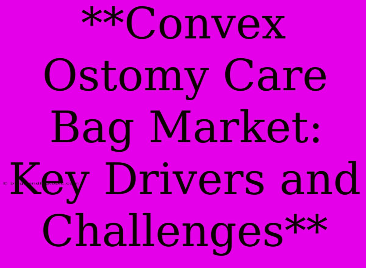 **Convex Ostomy Care Bag Market: Key Drivers And Challenges**