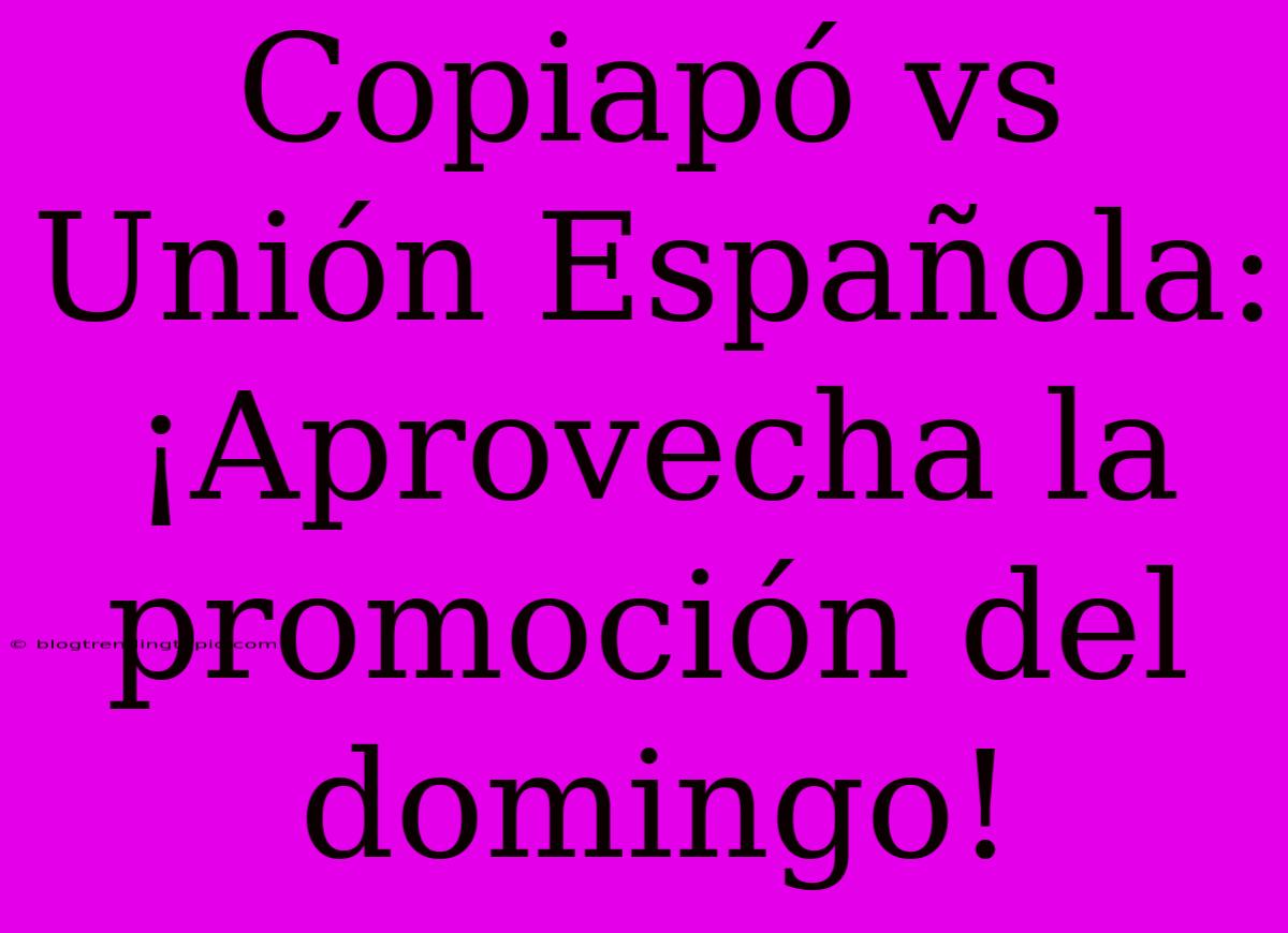 Copiapó Vs Unión Española: ¡Aprovecha La Promoción Del Domingo!