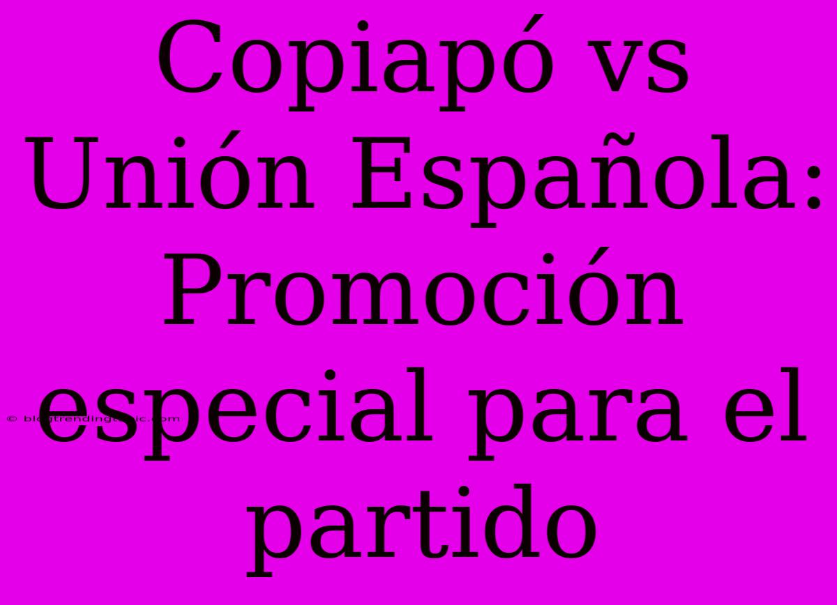 Copiapó Vs Unión Española: Promoción Especial Para El Partido