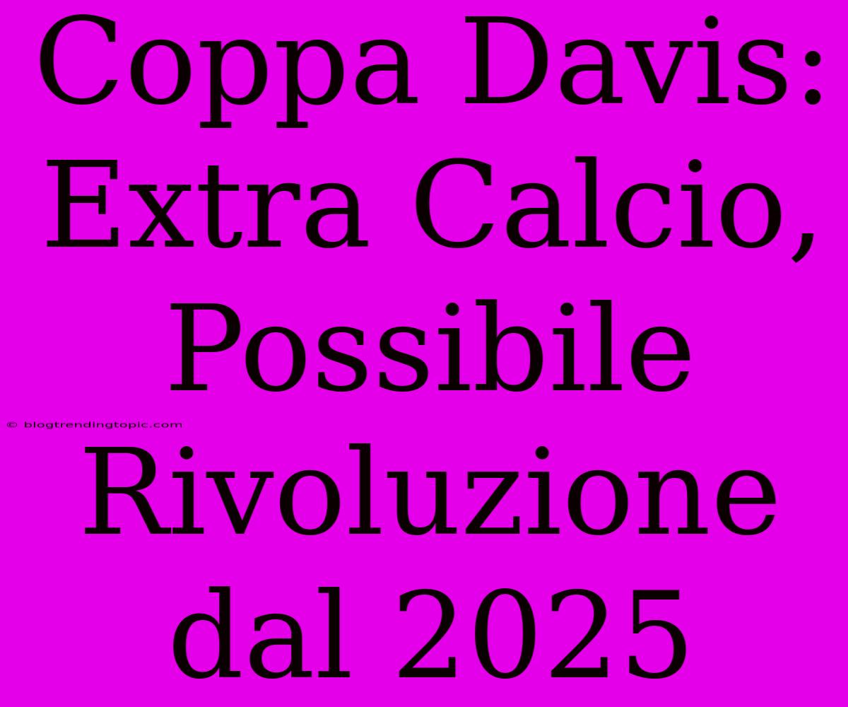 Coppa Davis: Extra Calcio, Possibile Rivoluzione Dal 2025