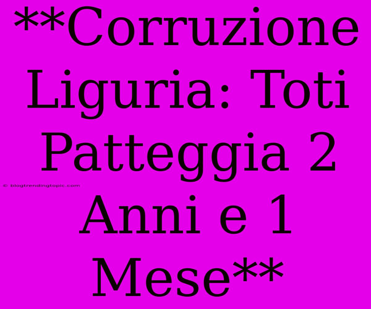 **Corruzione Liguria: Toti Patteggia 2 Anni E 1 Mese**