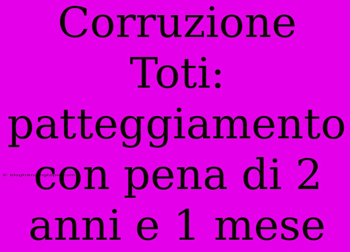 Corruzione Toti: Patteggiamento Con Pena Di 2 Anni E 1 Mese