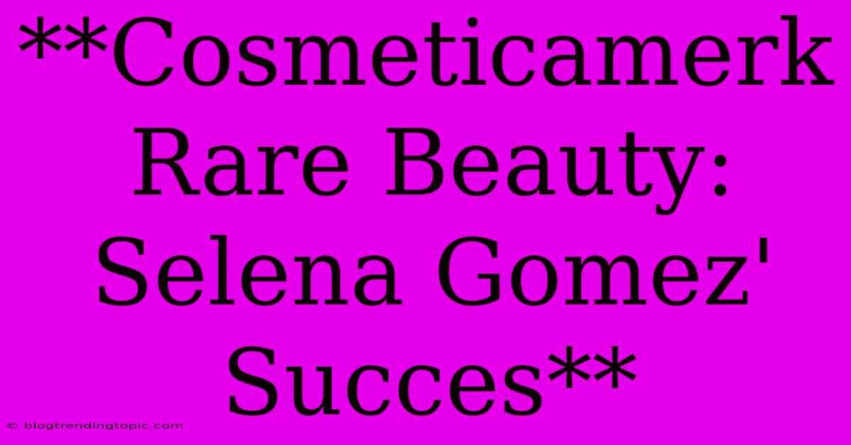 **Cosmeticamerk Rare Beauty: Selena Gomez' Succes**