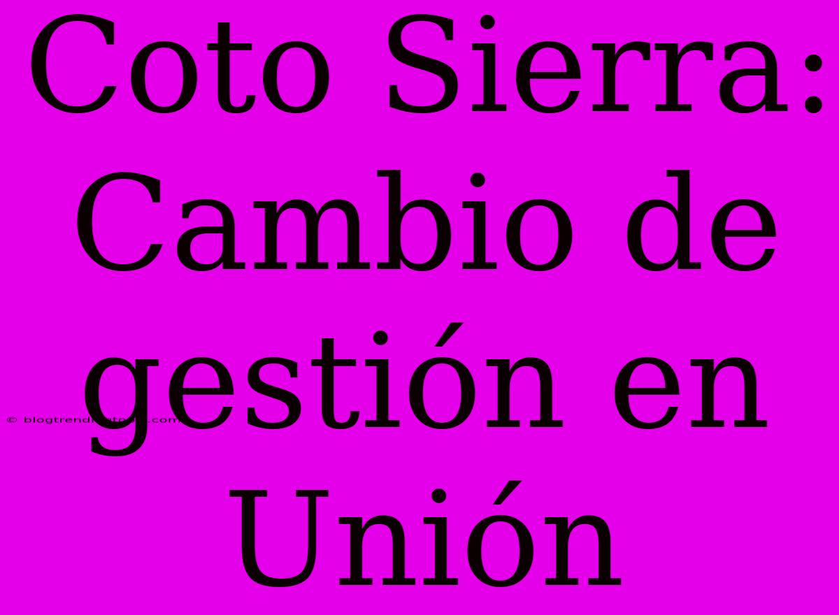 Coto Sierra: Cambio De Gestión En Unión