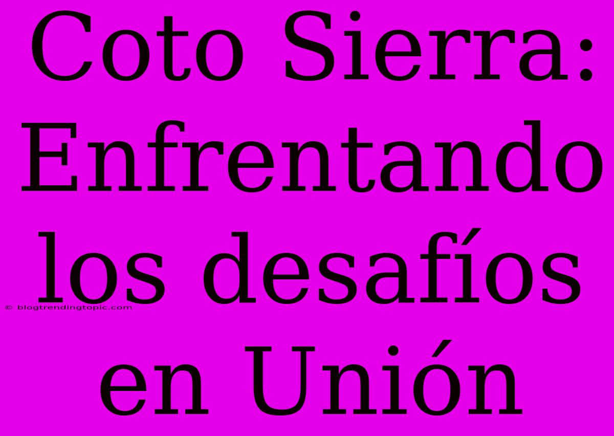 Coto Sierra: Enfrentando Los Desafíos En Unión