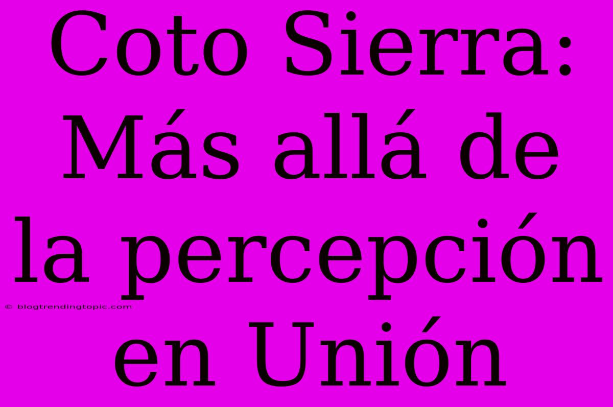 Coto Sierra: Más Allá De La Percepción En Unión