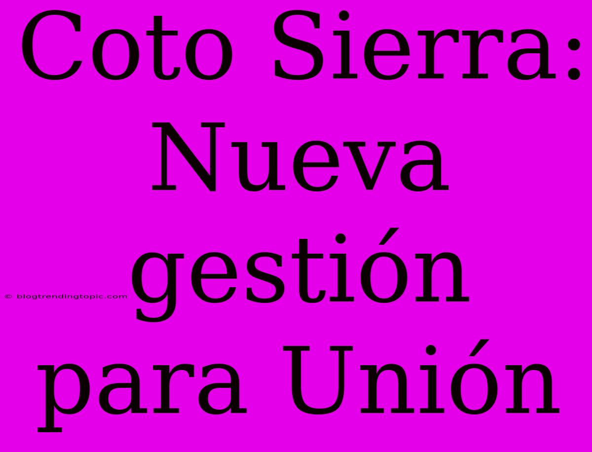 Coto Sierra: Nueva Gestión Para Unión