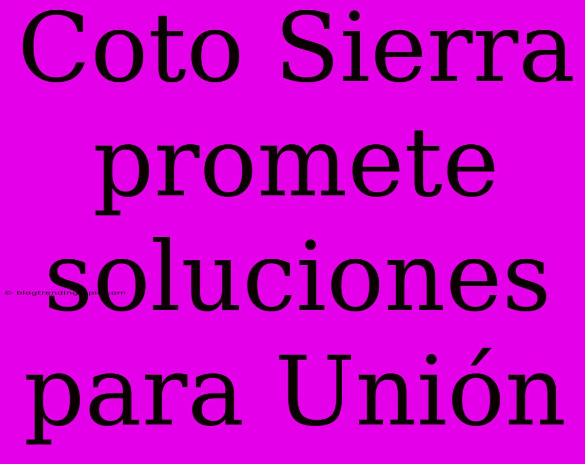 Coto Sierra Promete Soluciones Para Unión