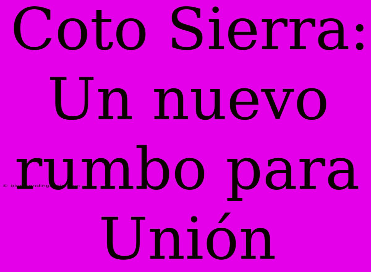 Coto Sierra: Un Nuevo Rumbo Para Unión