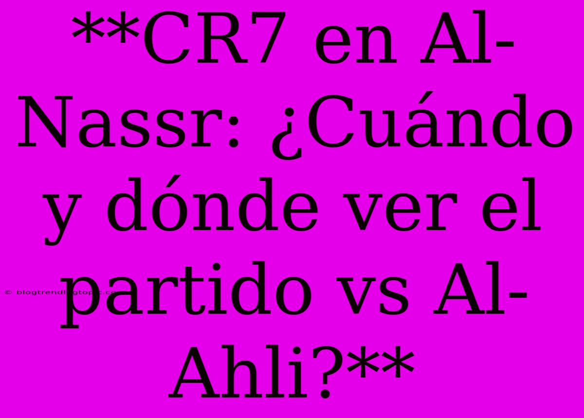 **CR7 En Al-Nassr: ¿Cuándo Y Dónde Ver El Partido Vs Al-Ahli?**