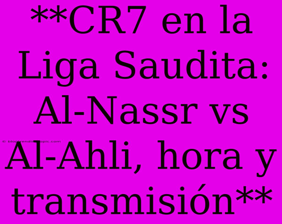 **CR7 En La Liga Saudita: Al-Nassr Vs Al-Ahli, Hora Y Transmisión**