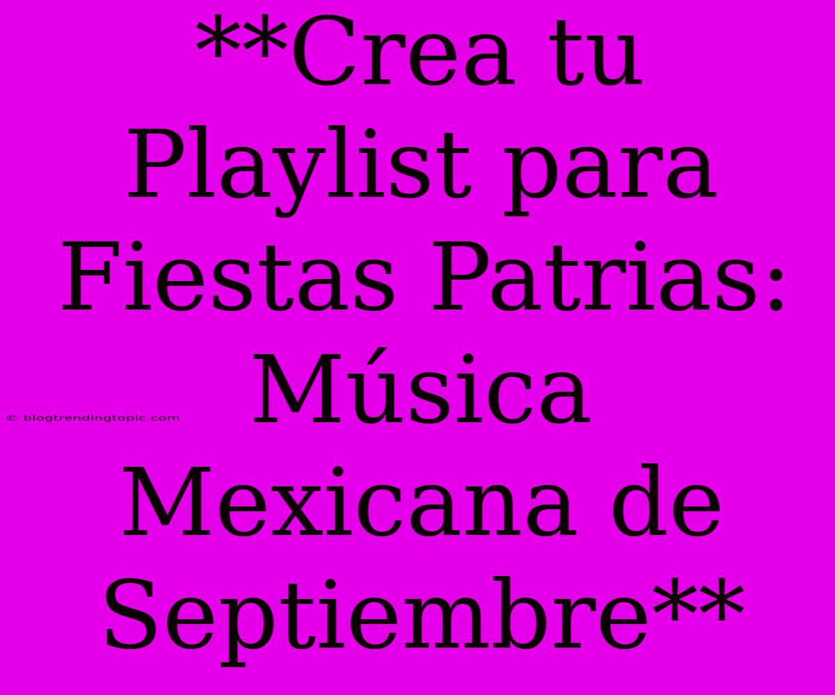 **Crea Tu Playlist Para Fiestas Patrias: Música Mexicana De Septiembre**