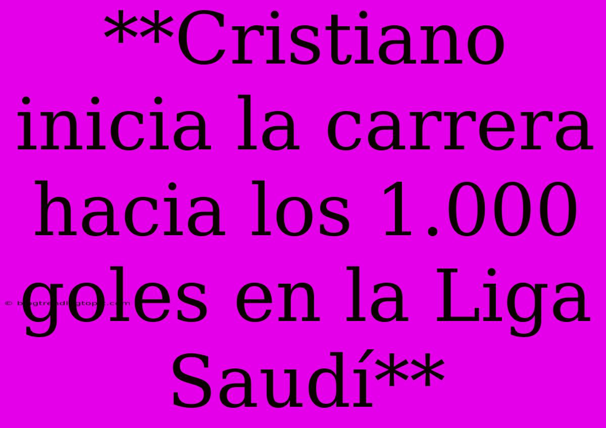 **Cristiano Inicia La Carrera Hacia Los 1.000 Goles En La Liga Saudí**