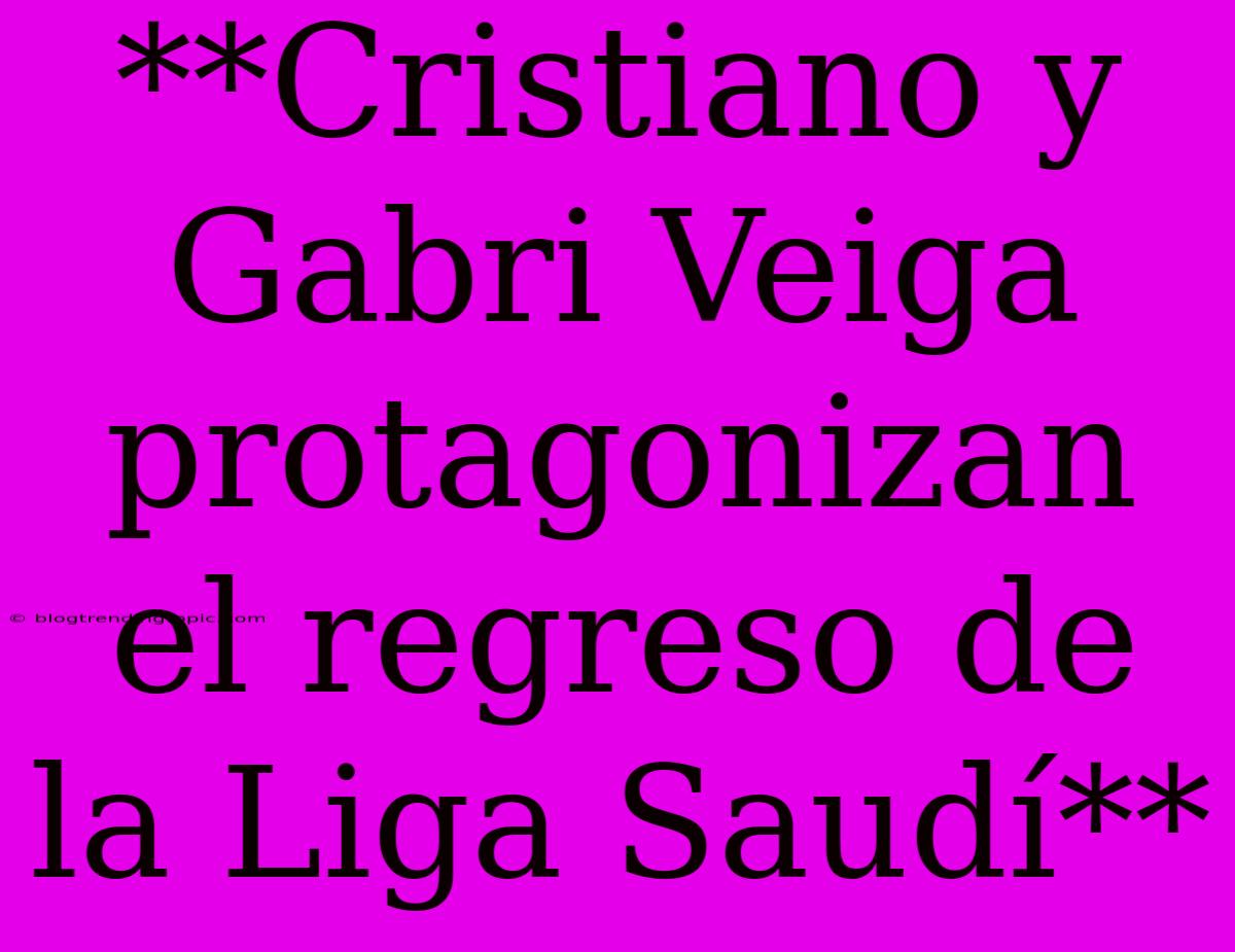 **Cristiano Y Gabri Veiga Protagonizan El Regreso De La Liga Saudí**