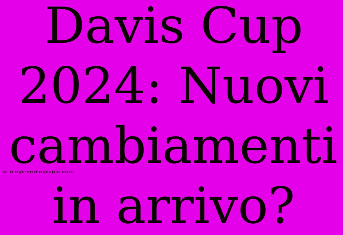 Davis Cup 2024: Nuovi Cambiamenti In Arrivo?