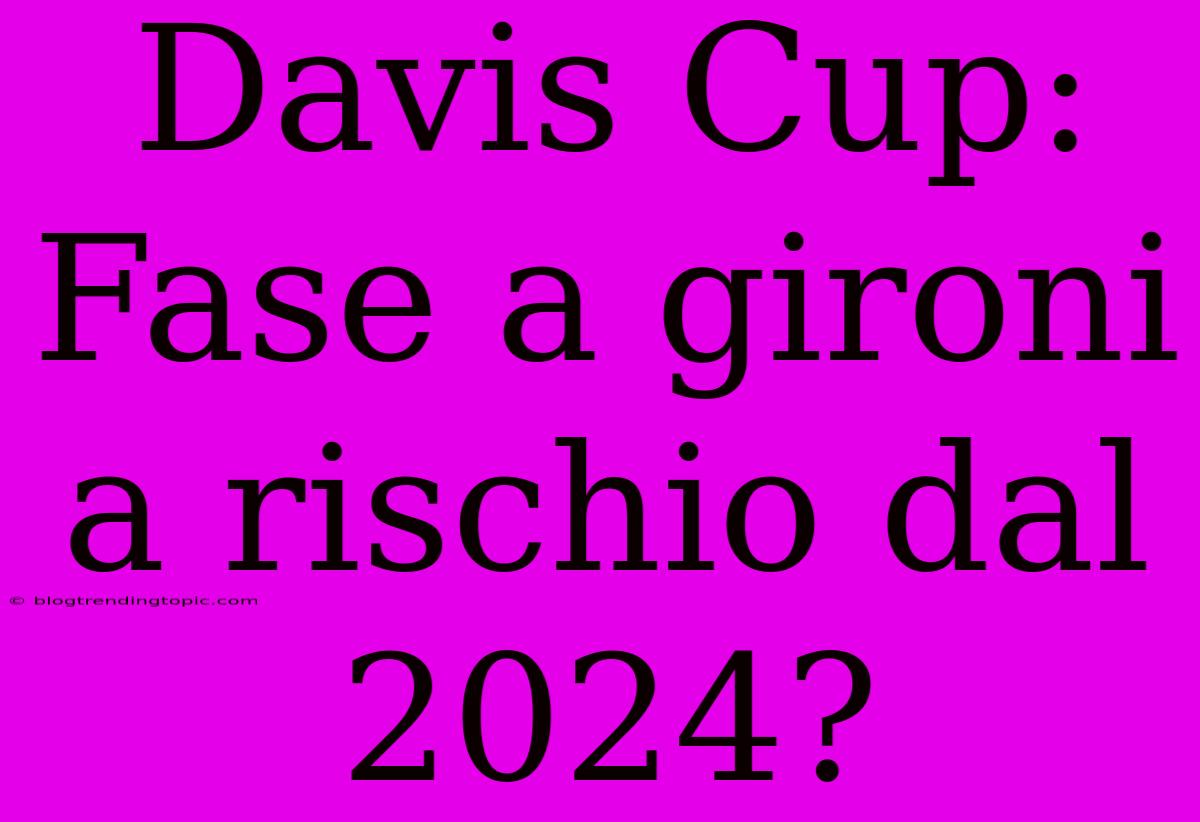 Davis Cup: Fase A Gironi A Rischio Dal 2024?