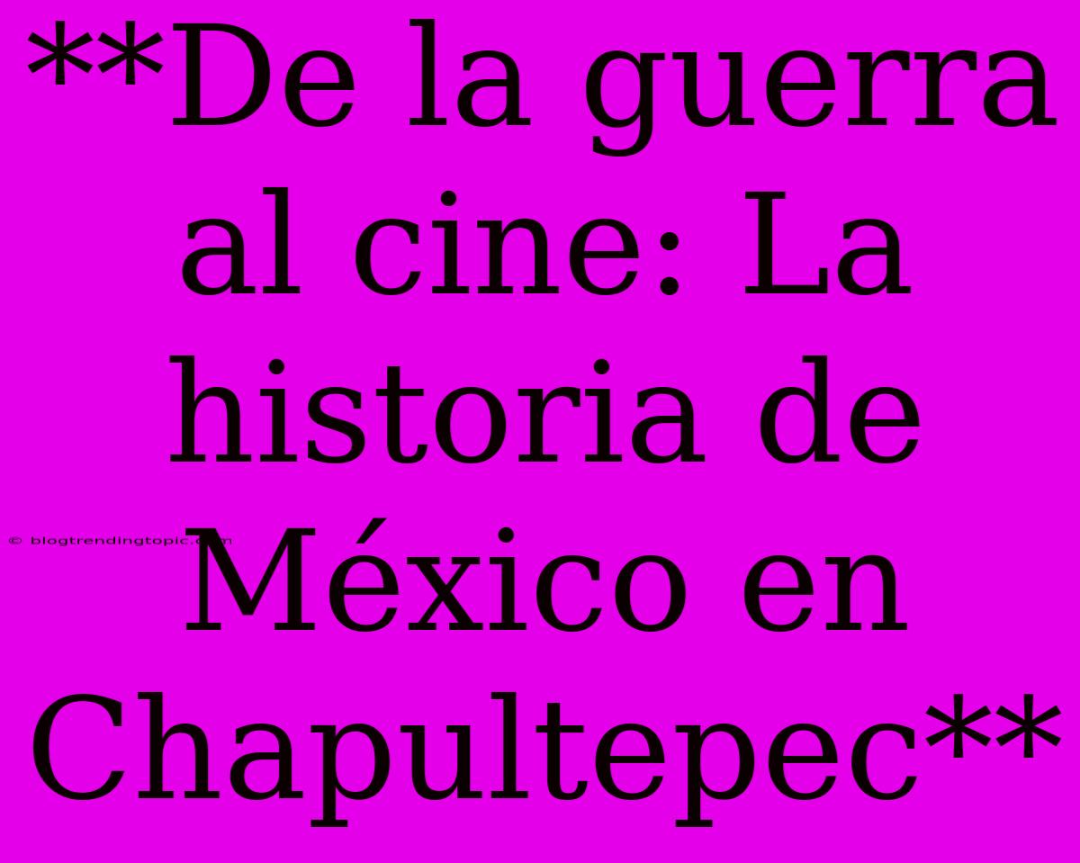 **De La Guerra Al Cine: La Historia De México En Chapultepec**