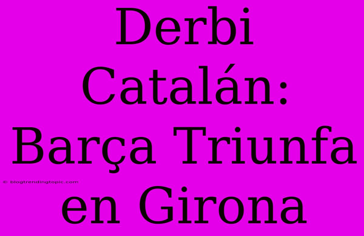 Derbi Catalán: Barça Triunfa En Girona