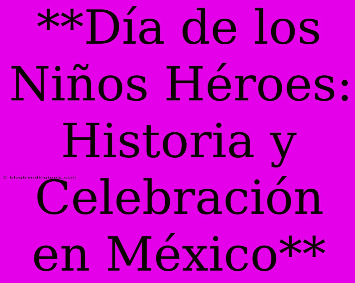 **Día De Los Niños Héroes: Historia Y Celebración En México**