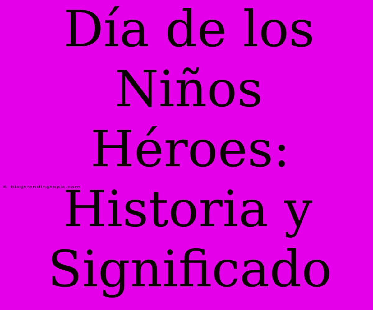 Día De Los Niños Héroes: Historia Y Significado