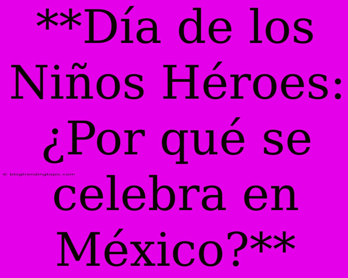 **Día De Los Niños Héroes: ¿Por Qué Se Celebra En México?**