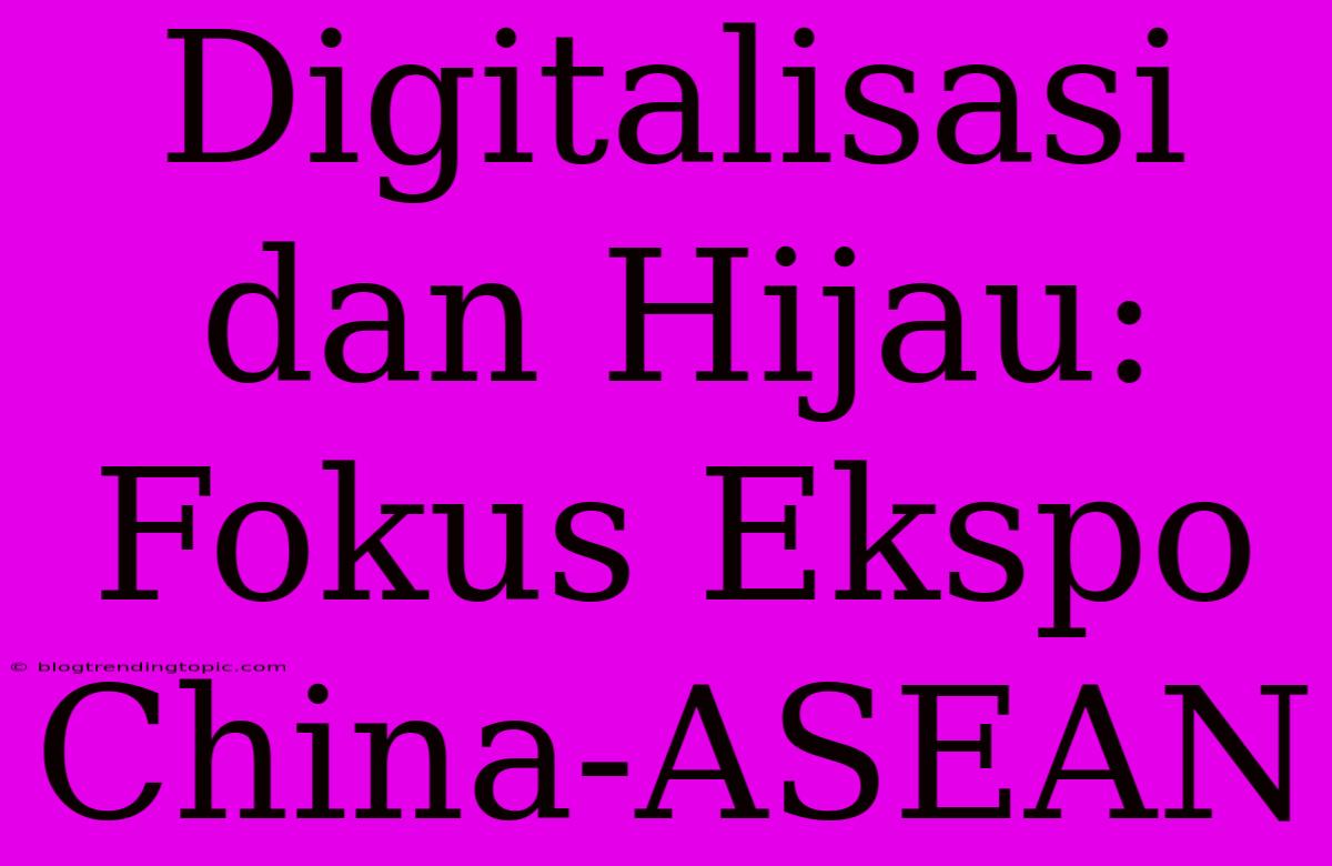 Digitalisasi Dan Hijau: Fokus Ekspo China-ASEAN