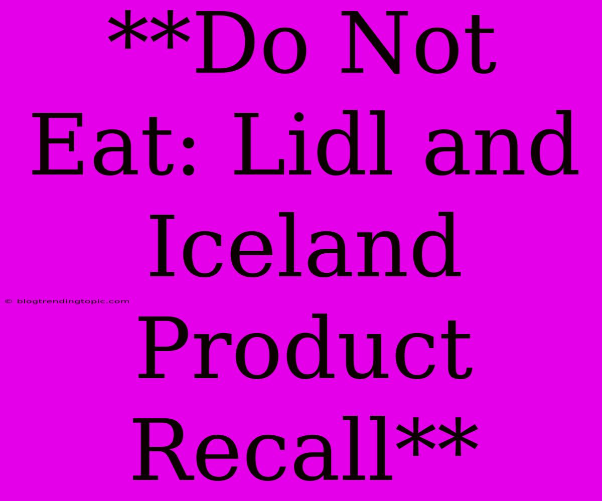 **Do Not Eat: Lidl And Iceland Product Recall**