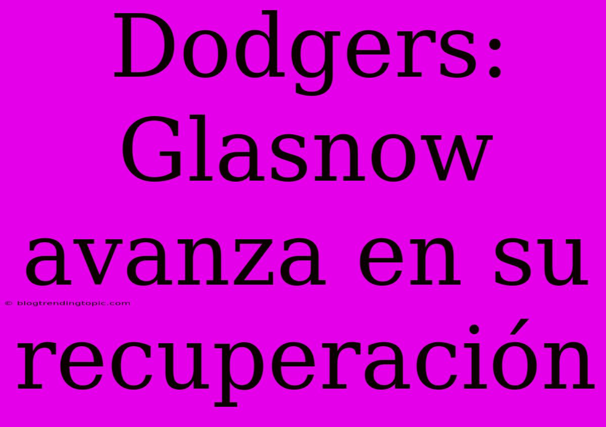 Dodgers: Glasnow Avanza En Su Recuperación