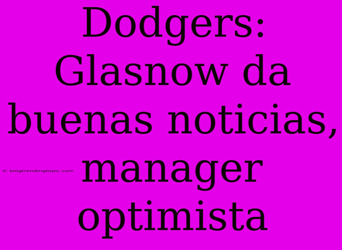 Dodgers: Glasnow Da Buenas Noticias, Manager Optimista