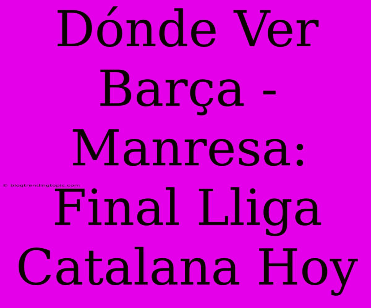 Dónde Ver Barça - Manresa: Final Lliga Catalana Hoy