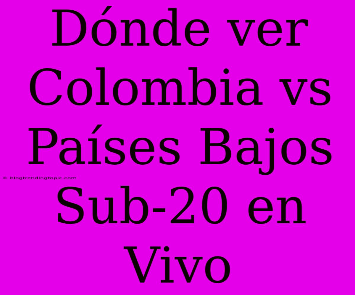 Dónde Ver Colombia Vs Países Bajos Sub-20 En Vivo