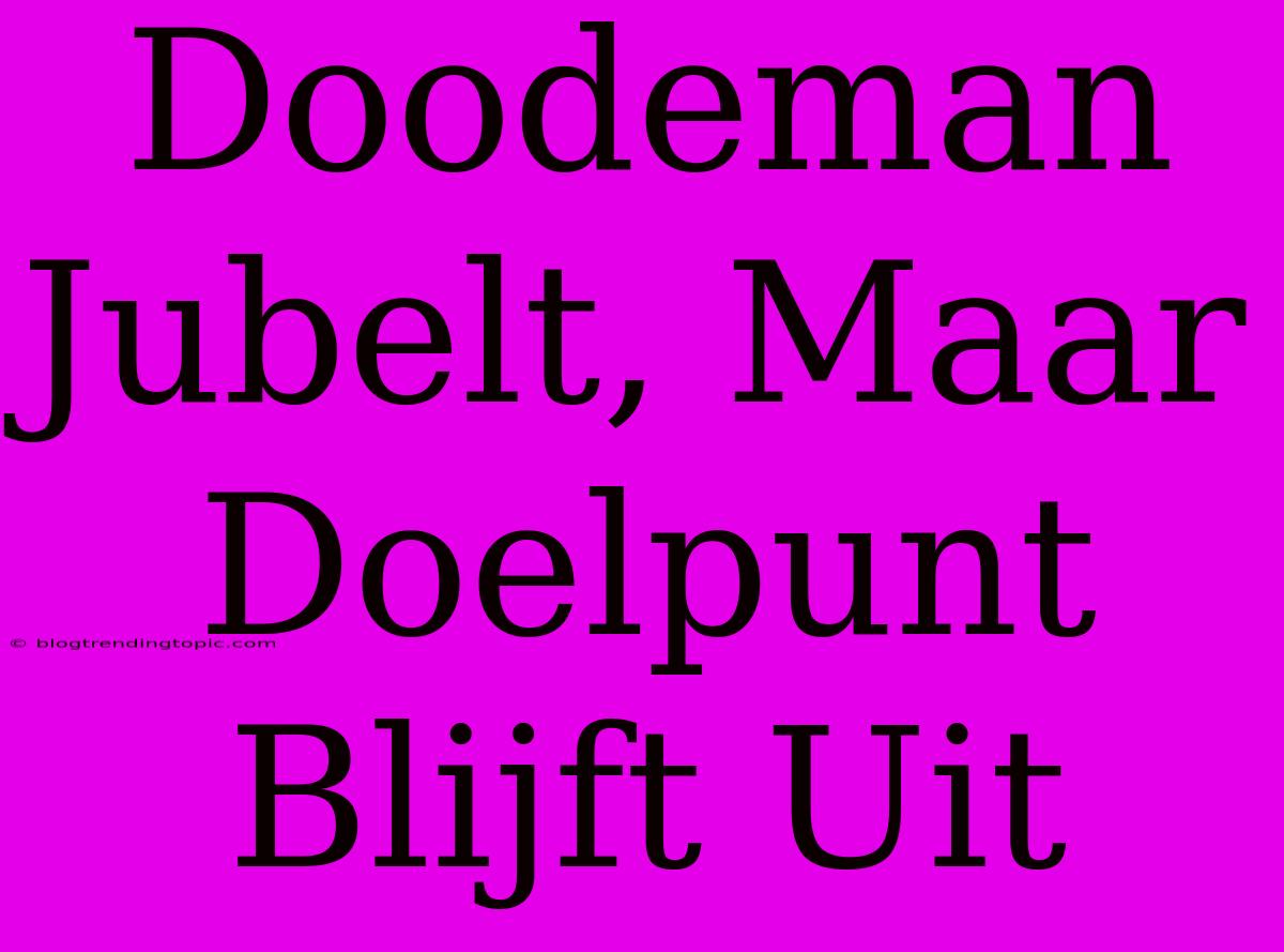 Doodeman Jubelt, Maar Doelpunt Blijft Uit