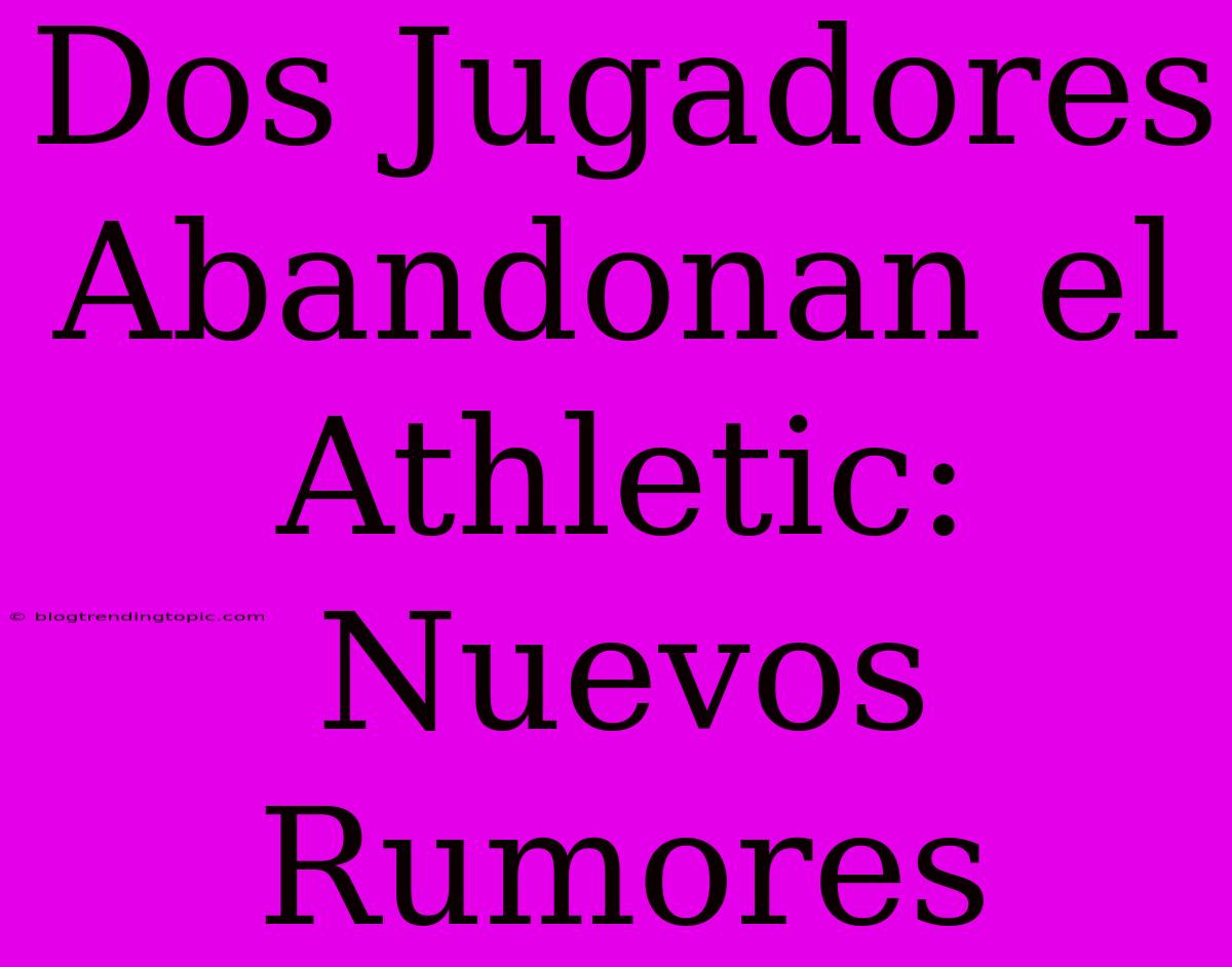 Dos Jugadores Abandonan El Athletic: Nuevos Rumores