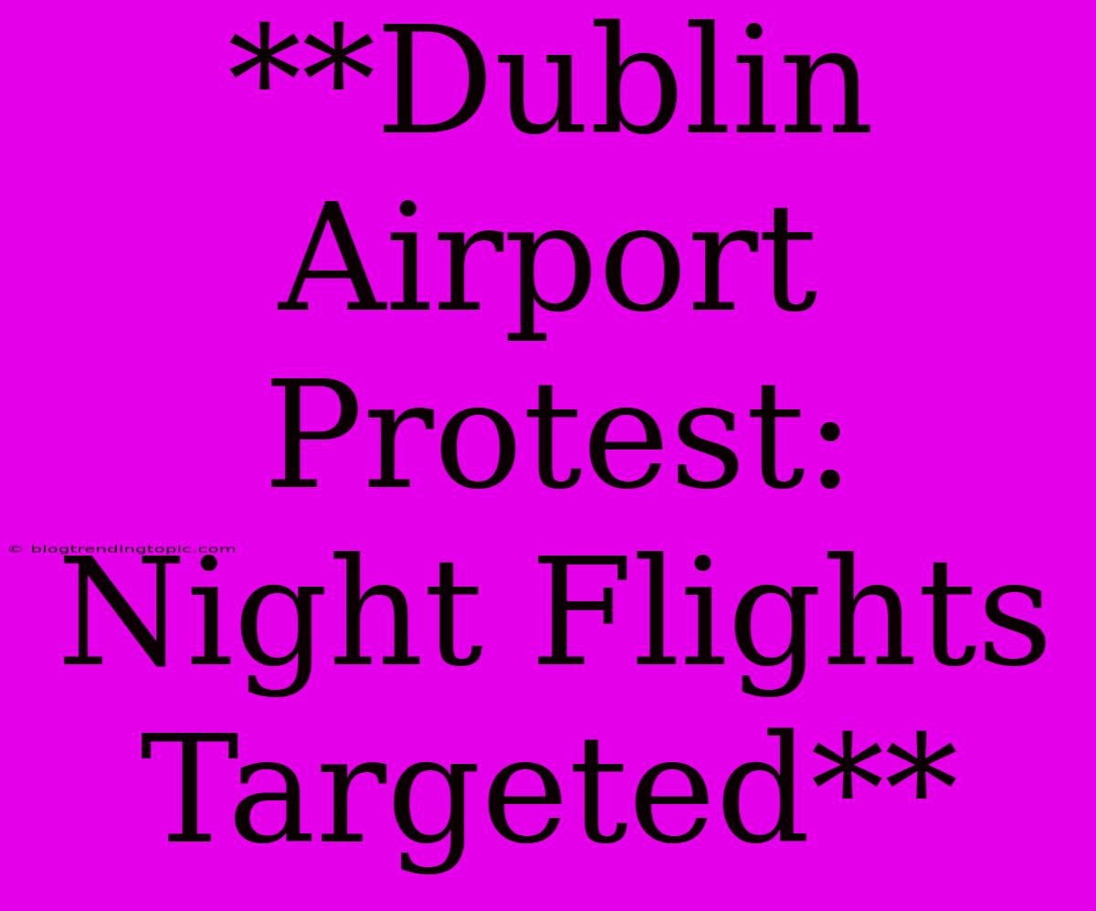 **Dublin Airport Protest: Night Flights Targeted**